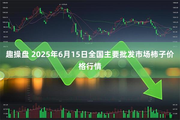趣操盘 2025年6月15日全国主要批发市场柿子价格行情