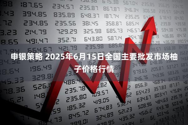 申银策略 2025年6月15日全国主要批发市场柚子价格行情