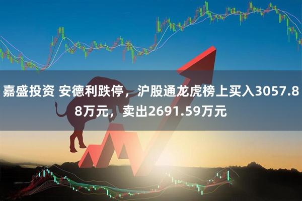 嘉盛投资 安德利跌停，沪股通龙虎榜上买入3057.88万元，卖出2691.59万元