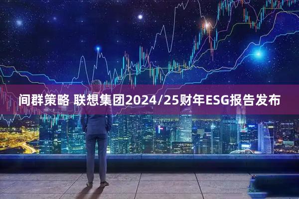 间群策略 联想集团2024/25财年ESG报告发布