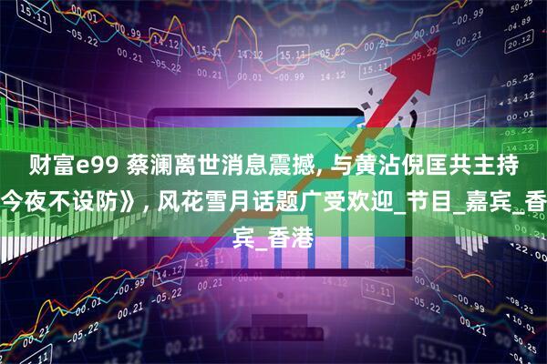 财富e99 蔡澜离世消息震撼, 与黄沾倪匡共主持《今夜不设防》, 风花雪月话题广受欢迎_节目_嘉宾_香港