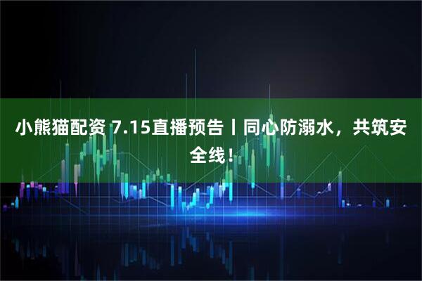 小熊猫配资 7.15直播预告丨同心防溺水，共筑安全线！