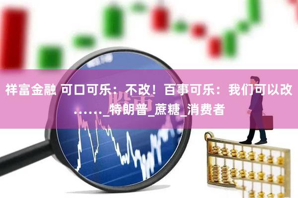 祥富金融 可口可乐：不改！百事可乐：我们可以改……_特朗普_蔗糖_消费者