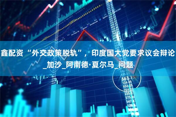 鑫配资 “外交政策脱轨”，印度国大党要求议会辩论_加沙_阿南德·夏尔马_问题