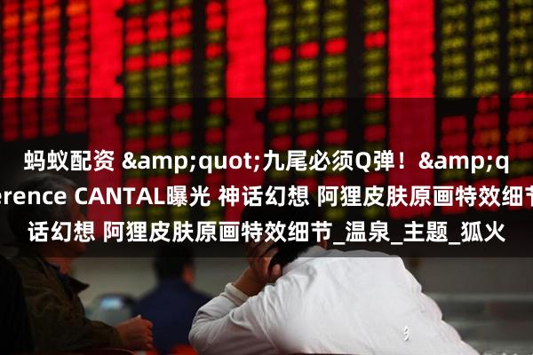 蚂蚁配资 "九尾必须Q弹！"LOL插画师Terence CANTAL曝光 神话幻想 阿狸皮肤原画特效细节_温泉_主题_狐火