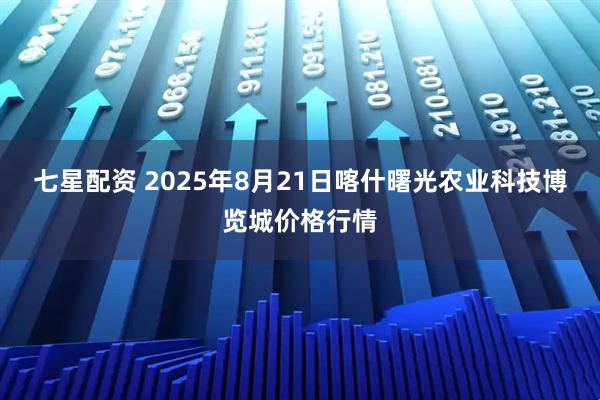 七星配资 2025年8月21日喀什曙光农业科技博览城价格行情
