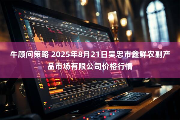 牛顾问策略 2025年8月21日吴忠市鑫鲜农副产品市场有限公司价格行情