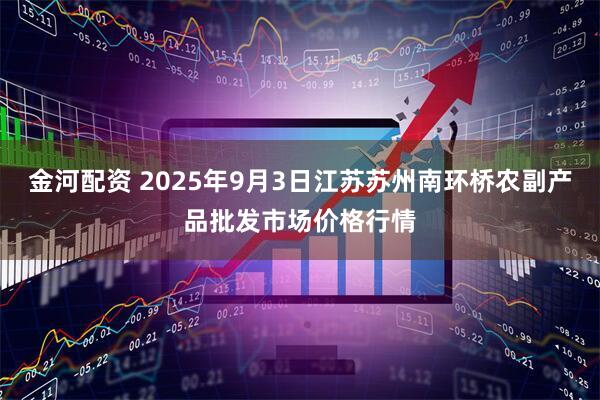 金河配资 2025年9月3日江苏苏州南环桥农副产品批发市场价格行情