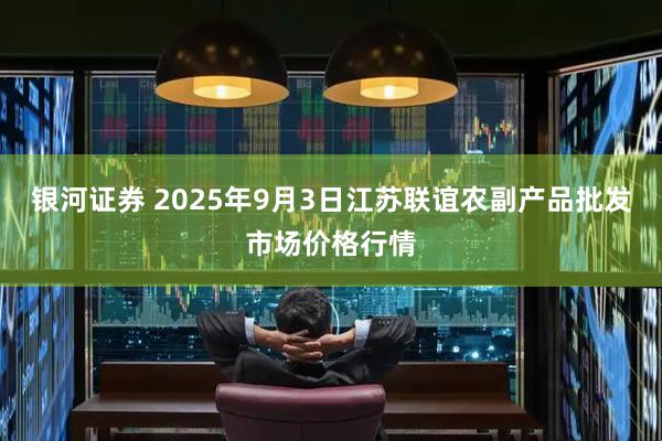 银河证券 2025年9月3日江苏联谊农副产品批发市场价格行情