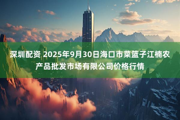 深圳配资 2025年9月30日海口市菜篮子江楠农产品批发市场有限公司价格行情