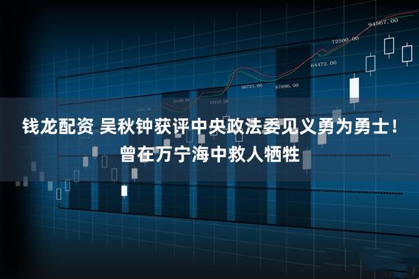 钱龙配资 吴秋钟获评中央政法委见义勇为勇士！曾在万宁海中救人牺牲
