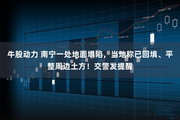 牛股动力 南宁一处地面塌陷，当地称已回填、平整周边土方！交警发提醒