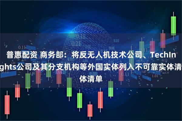 普惠配资 商务部：将反无人机技术公司、TechInsights公司及其分支机构等外国实体列入不可靠实体清单