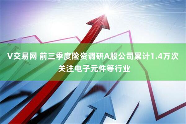 V交易网 前三季度险资调研A股公司累计1.4万次 关注电子元件等行业