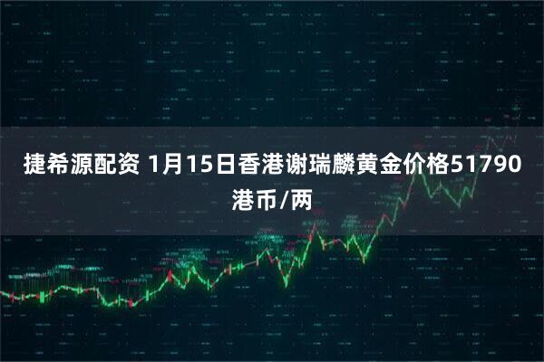 捷希源配资 1月15日香港谢瑞麟黄金价格51790港币/两