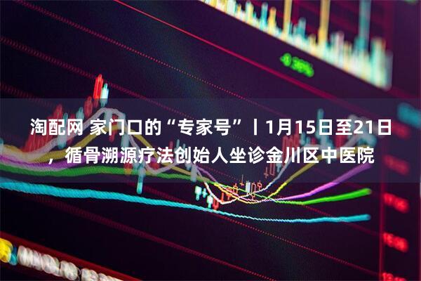 淘配网 家门口的“专家号”丨1月15日至21日，循骨溯源疗法创始人坐诊金川区中医院